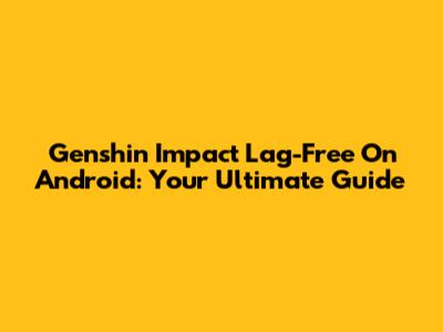 Genshin Impact Lag-Free On Android: Your Ultimate Guide