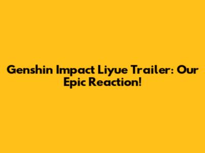 Genshin Impact Liyue Trailer: Our Epic Reaction!