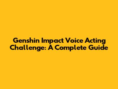 Genshin Impact Voice Acting Challenge: A Complete Guide