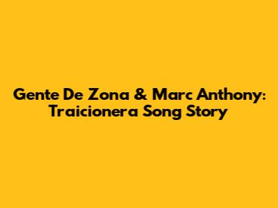 Gente De Zona & Marc Anthony: Traicionera Song Story