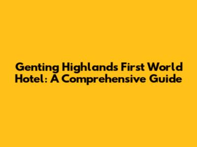 Genting Highlands First World Hotel: A Comprehensive Guide
