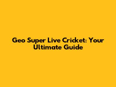 Geo Super Live Cricket: Your Ultimate Guide