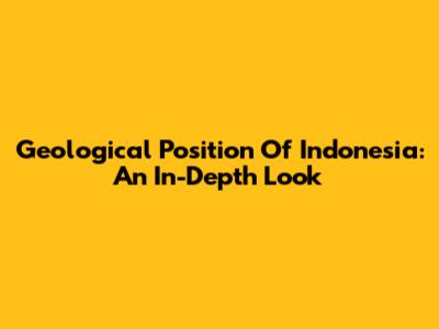 Geological Position Of Indonesia: An In-Depth Look