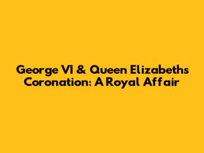 George VI & Queen Elizabeth's Coronation: A Royal Affair