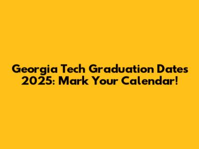 Georgia Tech Graduation Dates 2025: Mark Your Calendar!