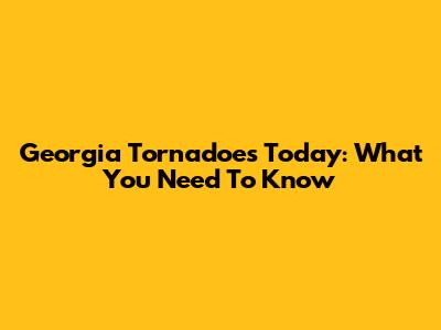 Georgia Tornadoes Today: What You Need To Know