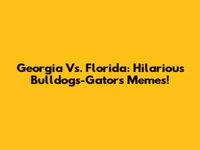 Georgia Vs. Florida: Hilarious Bulldogs-Gators Memes!