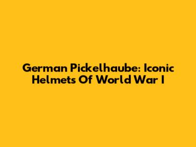 German Pickelhaube: Iconic Helmets Of World War I
