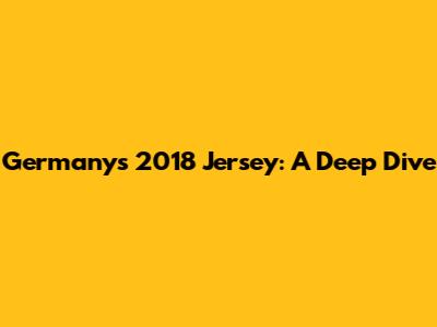 Germany's 2018 Jersey: A Deep Dive