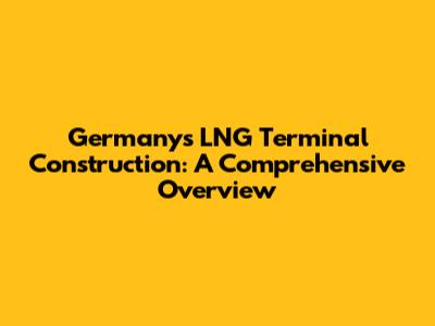 Germany's LNG Terminal Construction: A Comprehensive Overview
