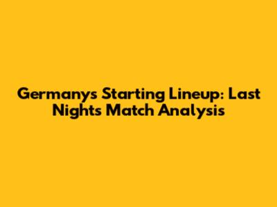 Germany's Starting Lineup: Last Night's Match Analysis