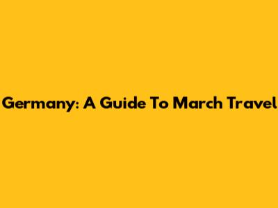 Germany: A Guide To March Travel