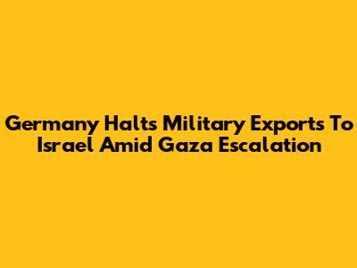 Germany Halts Military Exports To Israel Amid Gaza Escalation