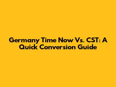 Germany Time Now Vs. CST: A Quick Conversion Guide