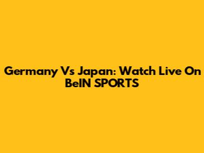 Germany Vs Japan: Watch Live On BeIN SPORTS