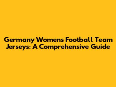 Germany Women's Football Team Jerseys: A Comprehensive Guide