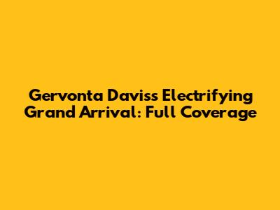 Gervonta Davis's Electrifying Grand Arrival: Full Coverage