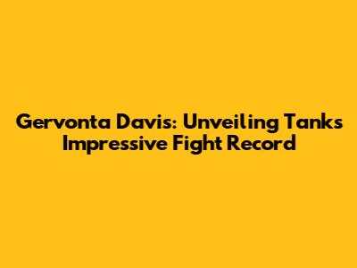 Gervonta Davis: Unveiling 'Tank's' Impressive Fight Record