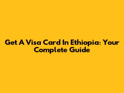 Get A Visa Card In Ethiopia: Your Complete Guide
