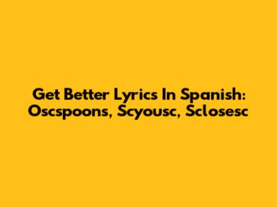 Get Better Lyrics In Spanish: Oscspoons, Scyousc, Sclosesc