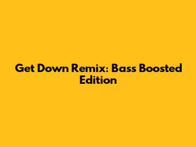 Get Down Remix: Bass Boosted Edition