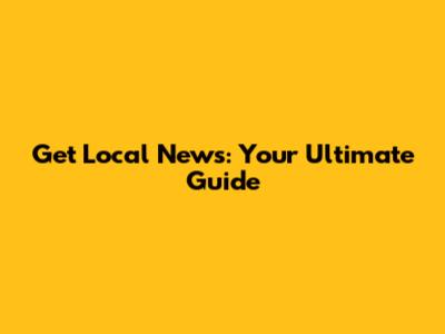 Get Local News: Your Ultimate Guide