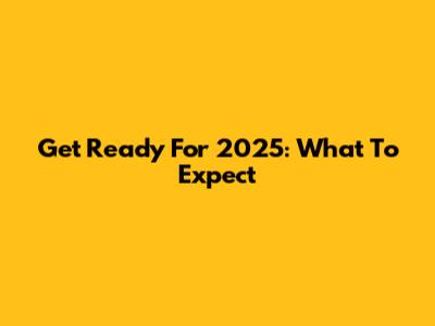 Get Ready For 2025: What To Expect