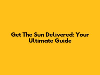 Get The Sun Delivered: Your Ultimate Guide