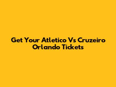 Get Your Atletico Vs Cruzeiro Orlando Tickets