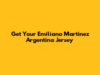 Get Your Emiliano Martinez Argentina Jersey
