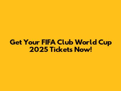 Get Your FIFA Club World Cup 2025 Tickets Now!