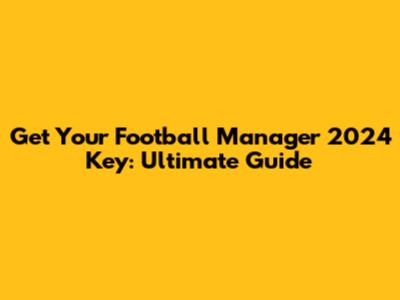 Get Your Football Manager 2024 Key: Ultimate Guide