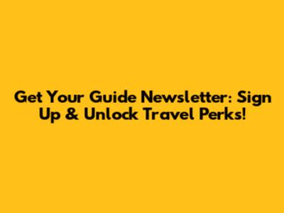 Get Your Guide Newsletter: Sign Up & Unlock Travel Perks!