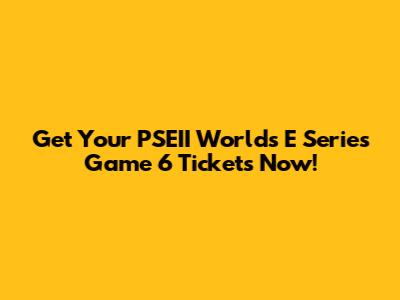 Get Your PSEII Worlds E Series Game 6 Tickets Now!