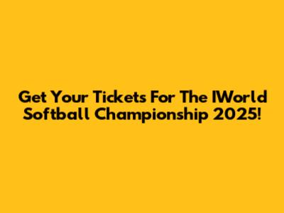 Get Your Tickets For The IWorld Softball Championship 2025!