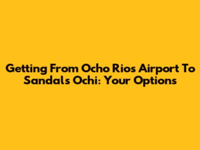 Getting From Ocho Rios Airport To Sandals Ochi: Your Options
