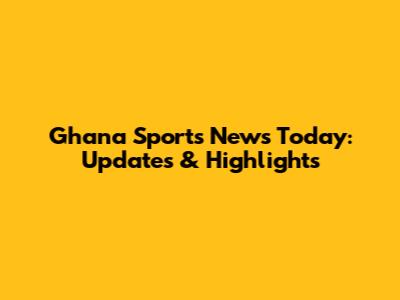 Ghana Sports News Today: Updates & Highlights