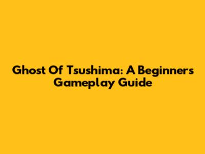 Ghost Of Tsushima: A Beginner's Gameplay Guide