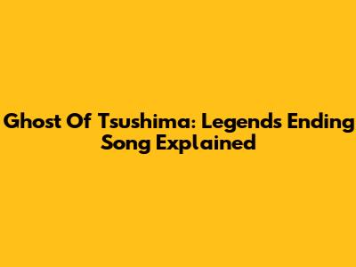 Ghost Of Tsushima: Legends Ending Song Explained