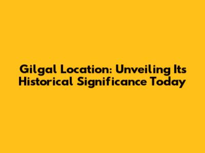 Gilgal Location: Unveiling Its Historical Significance Today