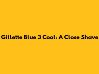 Gillette Blue 3 Cool: A Close Shave