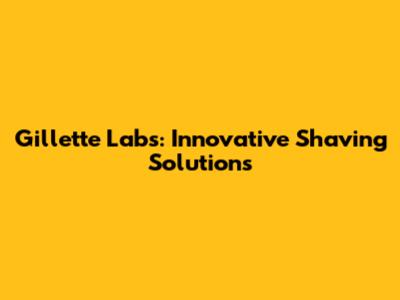 Gillette Labs: Innovative Shaving Solutions