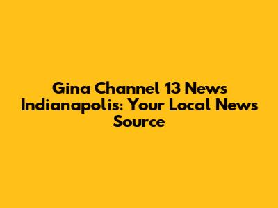 Gina Channel 13 News Indianapolis: Your Local News Source