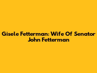 Gisele Fetterman: Wife Of Senator John Fetterman
