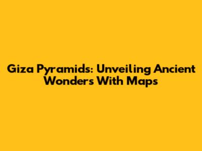Giza Pyramids: Unveiling Ancient Wonders With Maps