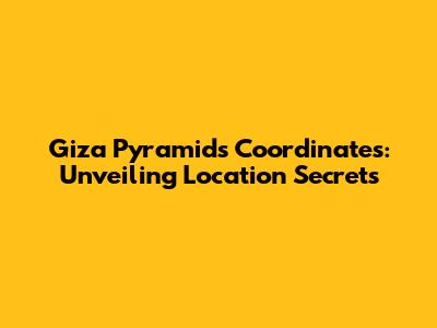 Giza Pyramids Coordinates: Unveiling Location Secrets