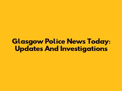 Glasgow Police News Today: Updates And Investigations