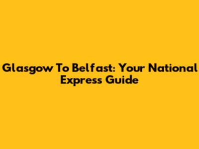 Glasgow To Belfast: Your National Express Guide