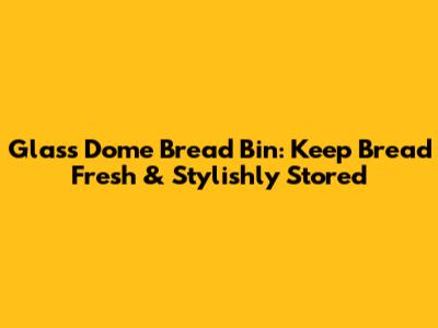Glass Dome Bread Bin: Keep Bread Fresh & Stylishly Stored