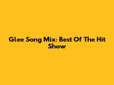 Glee Song Mix: Best Of The Hit Show